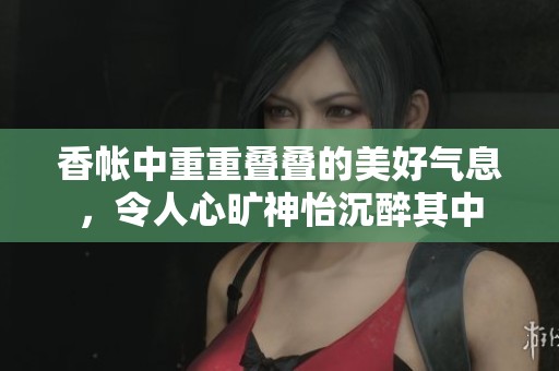 香帐中重重叠叠的美好气息，令人心旷神怡沉醉其中
