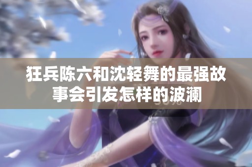 狂兵陈六和沈轻舞的最强故事会引发怎样的波澜