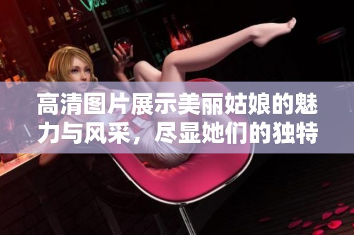 高清图片展示美丽姑娘的魅力与风采，尽显她们的独特魅力与优雅气质