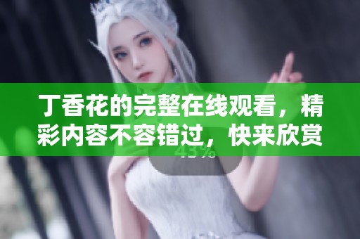 **花的完整在线观看，精彩内容不容错过，快来欣赏吧