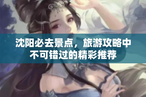 沈阳必去景点，旅游攻略中不可错过的精彩推荐