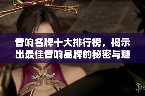 音响名牌十大排行榜，揭示出最佳音响品牌的秘密与魅力