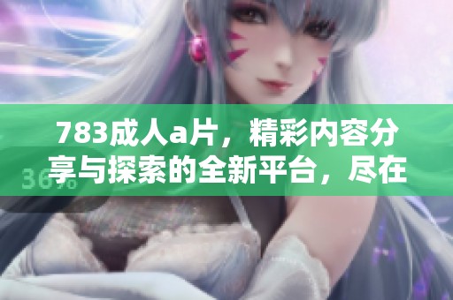 783****，精彩内容分享与探索的全新平台，尽在此处等你发现！