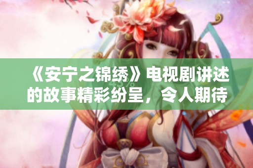 《安宁之锦绣》电视剧讲述的故事精彩纷呈，令人期待不已