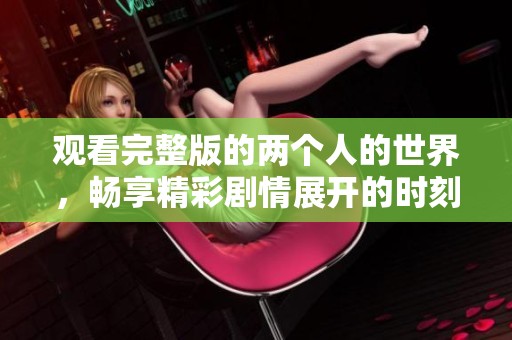 观看完整版的两个人的世界，畅享精彩剧情展开的时刻