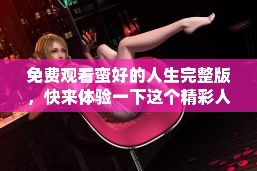 免费观看蛮好的人生完整版，快来体验一下这个精彩人生吧
