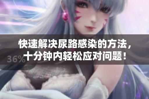 快速解决尿路感染的方法，十分钟内轻松应对问题！