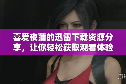 喜爱夜蒲的迅雷下载资源分享，让你轻松获取观看体验