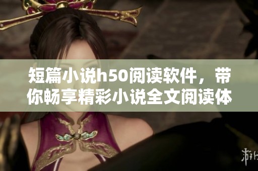 短篇小说h50阅读软件，带你畅享精彩小说全文阅读体验