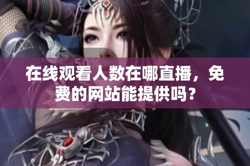 在线观看人数在哪直播，免费的网站能提供吗？
