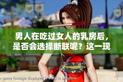 男人在吃过女人的乳房后，是否会选择断联呢？这一现象值得探讨。