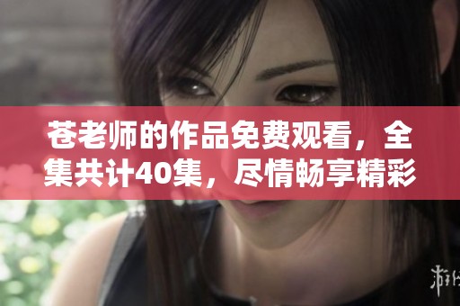 苍老师的作品免费观看，全集共计40集，尽情畅享精彩内容