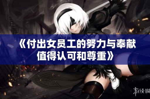 《付出女员工的努力与奉献值得认可和尊重》