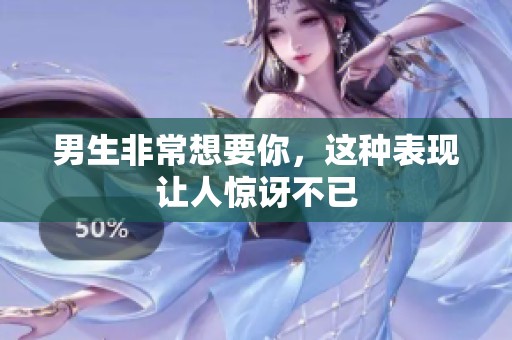 男生非常想要你，这种表现让人惊讶不已