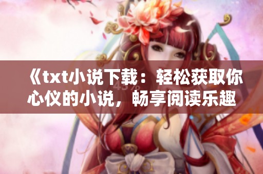 《txt小说下载：轻松获取你心仪的小说，畅享阅读乐趣》
