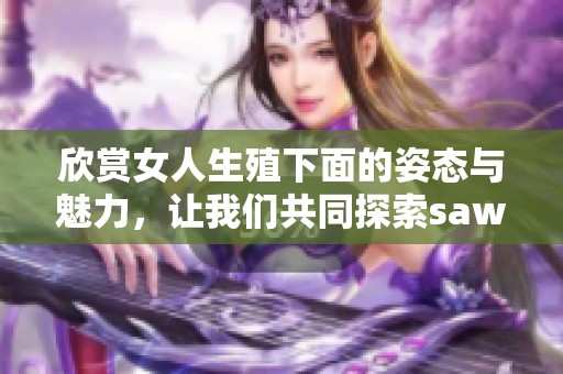 欣赏女人生殖下面的姿态与魅力，让我们共同探索saww的独特之处