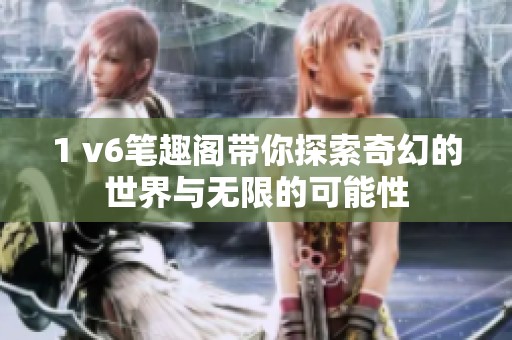 1 v6笔趣阁带你探索奇幻的世界与无限的可能性