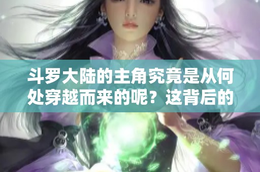 斗罗大陆的主角究竟是从何处穿越而来的呢？这背后的秘密是什么？