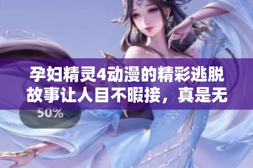 孕妇精灵4动漫的精彩逃脱故事让人目不暇接，真是无法想象的冒险之旅！