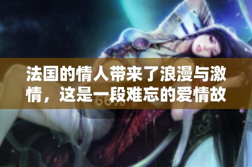 法国的情人带来了浪漫与激情，这是一段难忘的爱情故事。