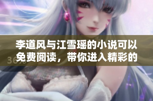 李道风与江雪瑶的小说可以免费阅读，带你进入精彩的故事世界