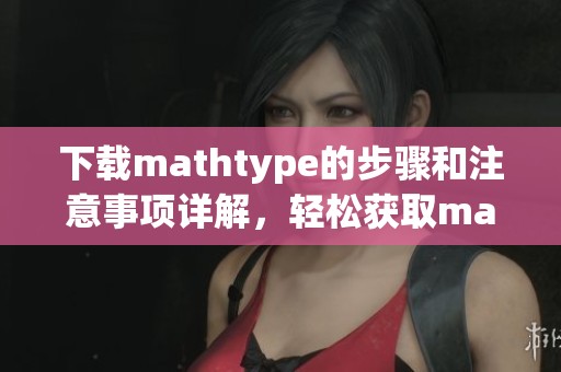 下载mathtype的步骤和注意事项详解，轻松获取mathtype使用版本