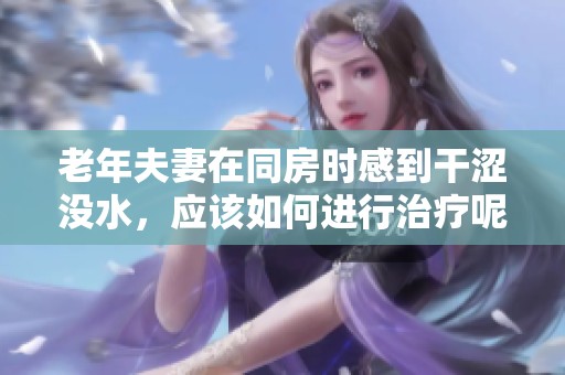 老年夫妻在同房时感到干涩没水，应该如何进行治疗呢