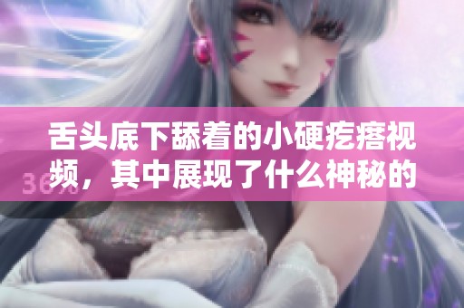舌头底下舔着的小硬疙瘩视频，其中展现了什么神秘的现象呢