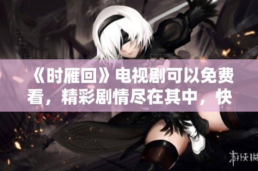 《时雁回》电视剧可以免费看，精彩剧情尽在其中，快来一起观看吧