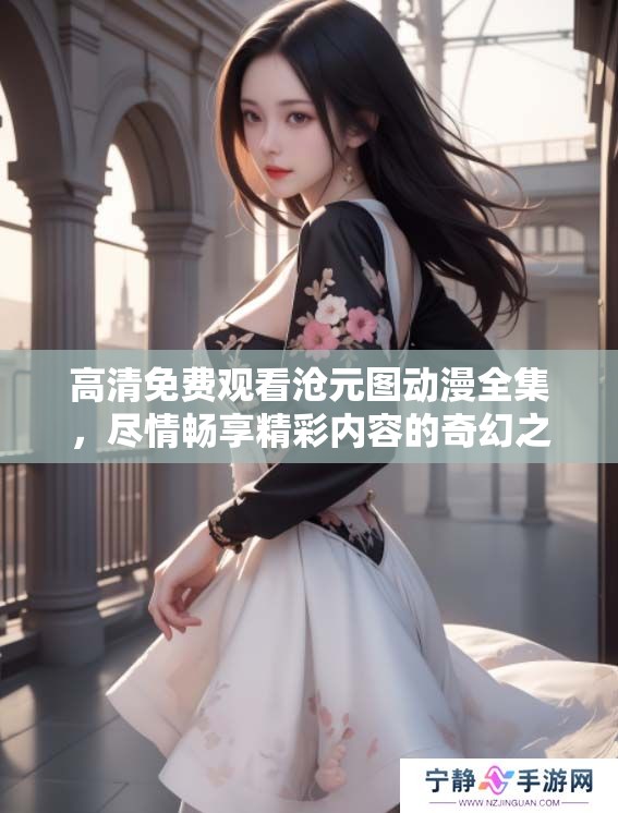 高清免费观看沧元图动漫全集，尽情畅享精彩内容的奇幻之旅
