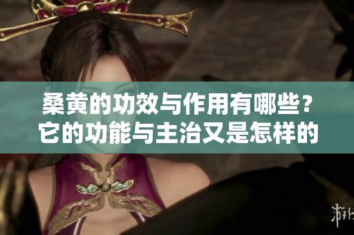 桑黄的功效与作用有哪些？它的功能与主治又是怎样的呢？
