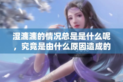 湿漉漉的情况总是是什么呢，究竟是由什么原因造成的呢