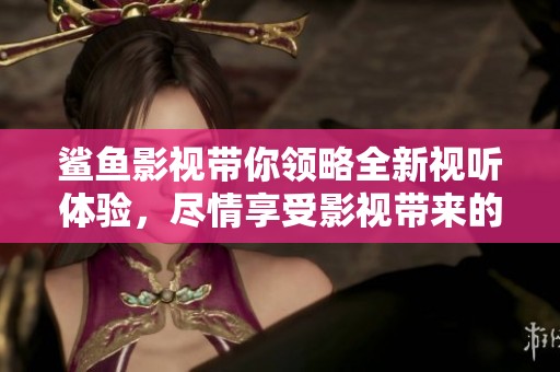 鲨鱼影视带你领略全新视听体验，尽情享受影视带来的精彩瞬间