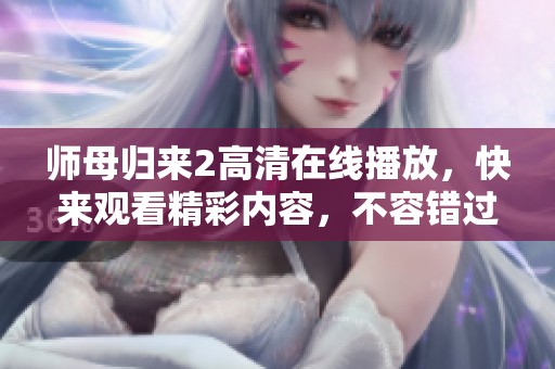 师母归来2高清在线播放，快来观看精彩内容，不容错过的影视盛宴！