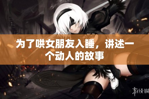 为了哄女朋友入睡，讲述一个动人的故事