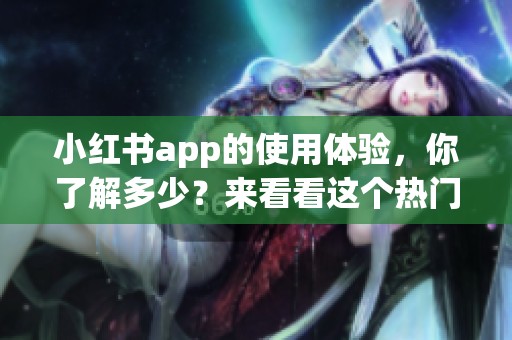 小红书app的使用体验，你了解多少？来看看这个热门应用的魅力吧！