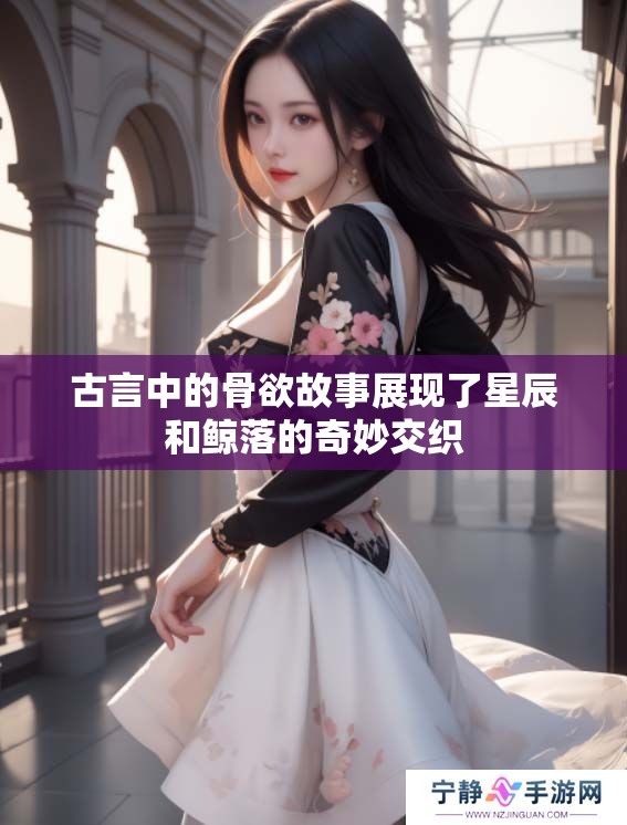 古言中的骨欲故事展现了星辰和鲸落的奇妙交织