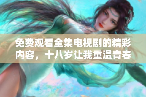 免费观看全集电视剧的精彩内容，十八岁让我重温青春的感动