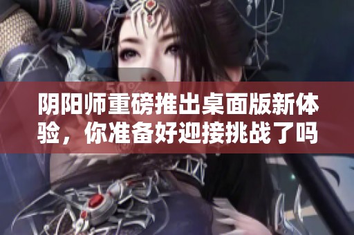 阴阳师重磅推出桌面版新体验，你准备好迎接挑战了吗