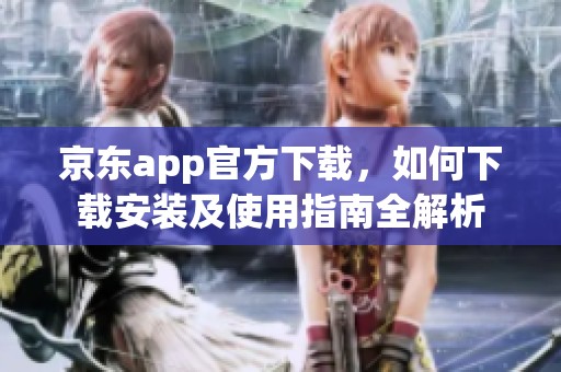 京东app官方下载，如何下载安装及使用指南全解析