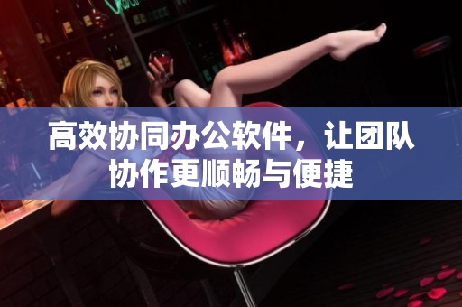 高效协同办公软件，让团队协作更顺畅与便捷