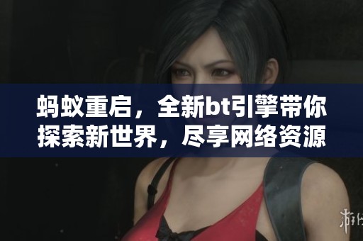 蚂蚁重启，全新bt引擎带你探索新世界，尽享网络资源快感