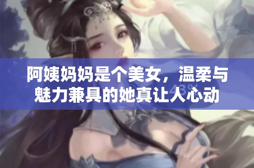 阿姨妈妈是个美女，温柔与魅力兼具的她真让人心动