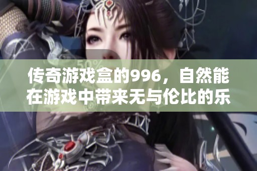 传奇游戏盒的996，自然能在游戏中带来无与伦比的乐趣体验