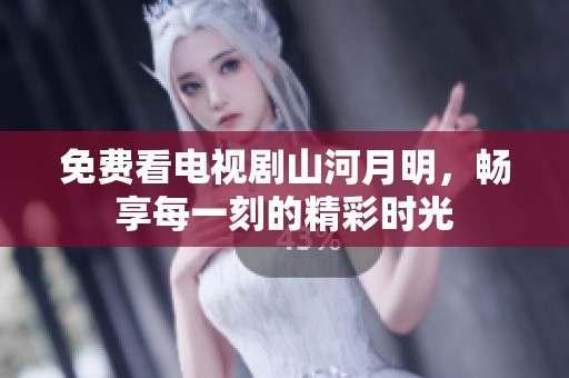 免费看电视剧山河月明，畅享每一刻的精彩时光