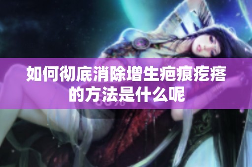 如何彻底消除增生疤痕疙瘩的方法是什么呢