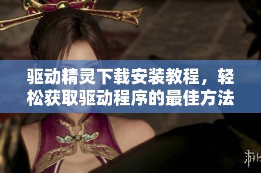 驱动精灵下载安装教程，轻松获取驱动程序的最佳方法