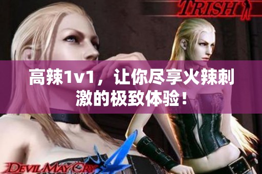高辣1v1，让你尽享火辣刺激的极致体验！