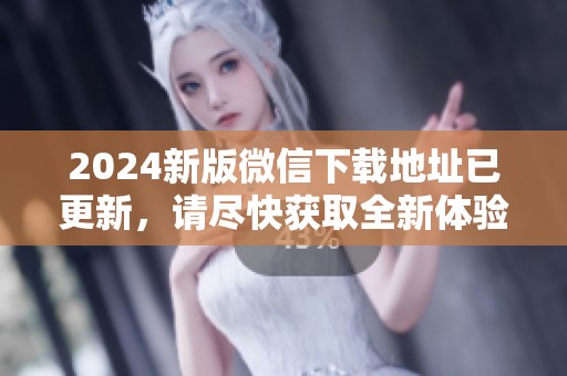 2024新版微信下载地址已更新，请尽快获取全新体验！