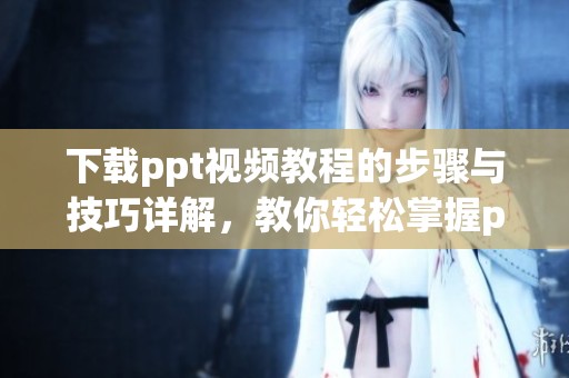 下载ppt视频教程的步骤与技巧详解，教你轻松掌握ppt视频教程的获取方法
